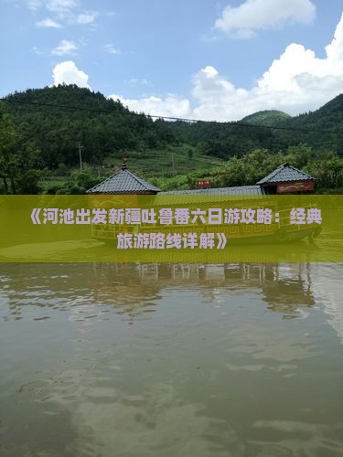 《河池出发新疆吐鲁番六日游攻略：经典旅游路线详解》