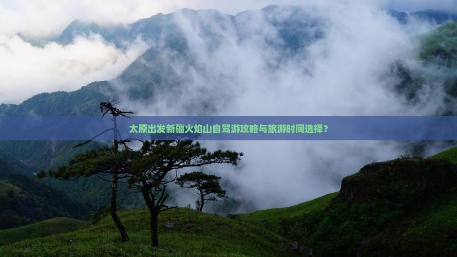 太原出发新疆火焰山自驾游攻略与旅游时间选择？