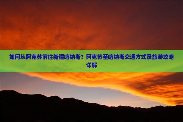 如何从阿克苏前往新疆喀纳斯？阿克苏至喀纳斯交通方式及旅游攻略详解