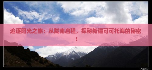追逐阳光之旅：从陇南启程，探秘新疆可可托海的秘密！