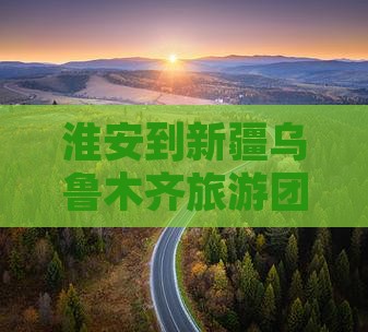 淮安到新疆乌鲁木齐旅游团精品旅游