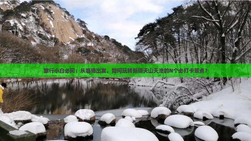 旅行小白必问：从临猗出发，如何玩转新疆天山天池的N个必打卡景点？