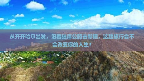 从齐齐哈尔出发，沿着独库公路去新疆，这趟旅行会不会改变你的人生？