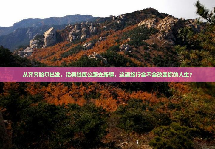 从齐齐哈尔出发，沿着独库公路去新疆，这趟旅行会不会改变你的人生？