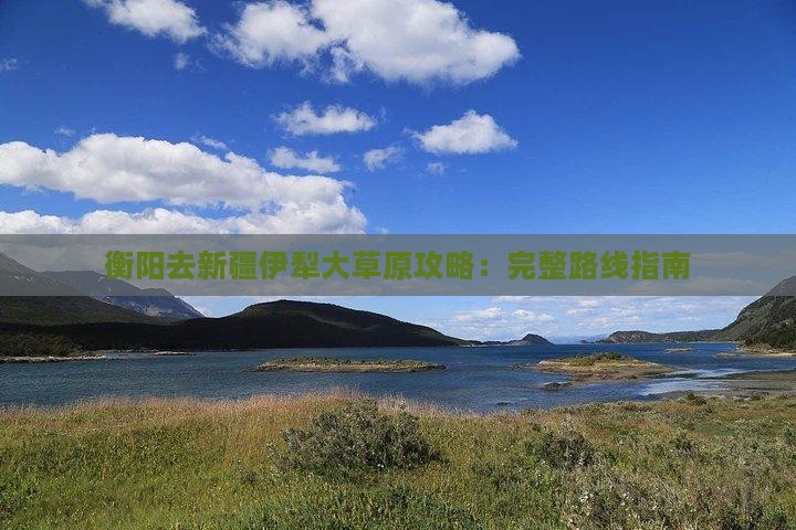 衡阳去新疆伊犁大草原攻略：完整路线指南