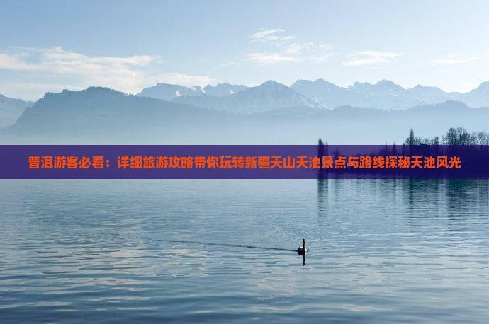 普洱游客必看：详细旅游攻略带你玩转新疆天山天池景点与路线探秘天池风光