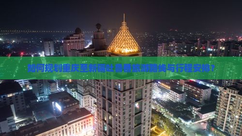 如何规划重庆至新疆吐鲁番旅游路线与行程安排？