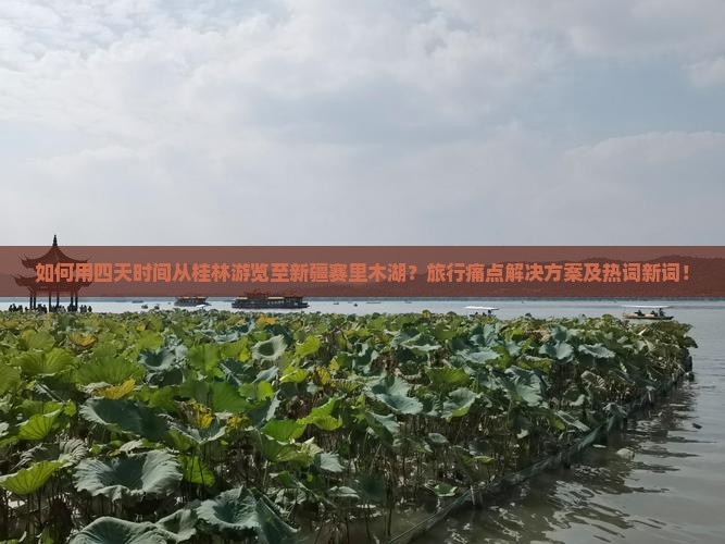 如何用四天时间从桂林游览至新疆赛里木湖？旅行痛点解决方案及热词新词！