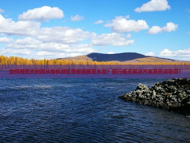 如何用四天时间从桂林游览至新疆赛里木湖？旅行痛点解决方案及热词新词！