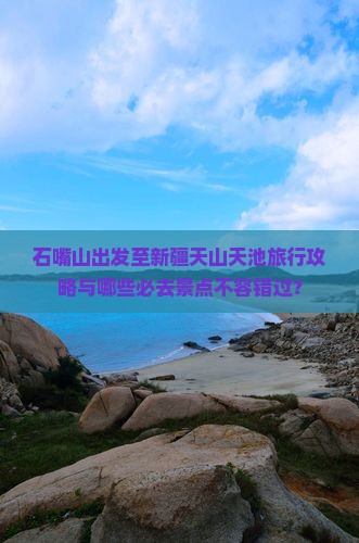 石嘴山出发至新疆天山天池旅行攻略与哪些必去景点不容错过？