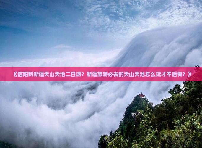 《信阳到新疆天山天池二日游？新疆旅游必去的天山天池怎么玩才不后悔？》