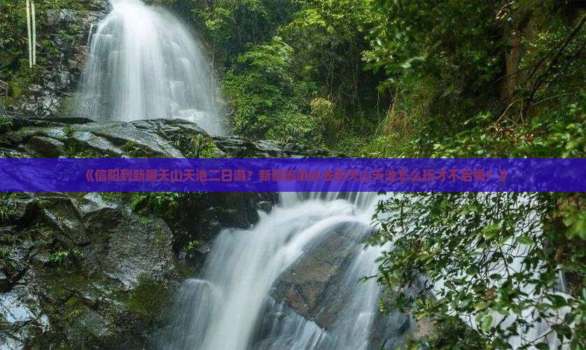 《信阳到新疆天山天池二日游？新疆旅游必去的天山天池怎么玩才不后悔？》