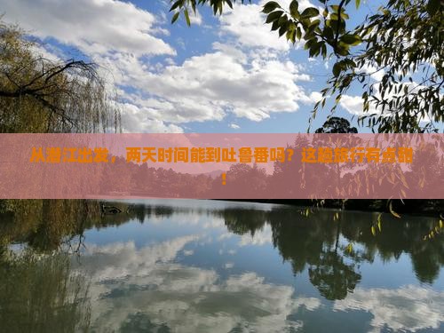 从潜江出发，两天时间能到吐鲁番吗？这趟旅行有点甜！
