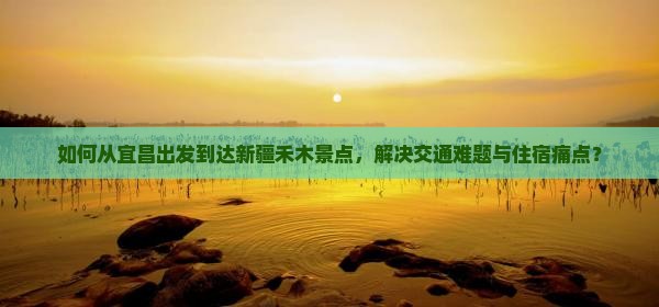 如何从宜昌出发到达新疆禾木景点，解决交通难题与住宿痛点？