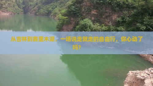 从吉林到赛里木湖，一场说走就走的自由行，你心动了吗？