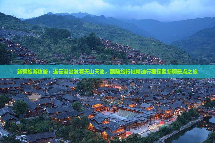 新疆旅游攻略：连云港出发看天山天池，跟随旅行社精选行程探索新疆景点之旅