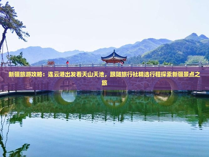 新疆旅游攻略：连云港出发看天山天池，跟随旅行社精选行程探索新疆景点之旅