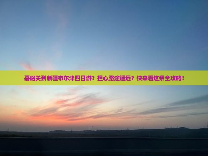 嘉峪关到新疆布尔津四日游？担心路途遥远？快来看这条全攻略！