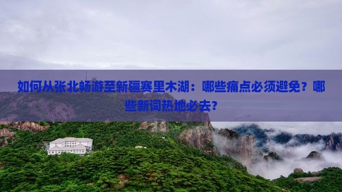 如何从张北畅游至新疆赛里木湖：哪些痛点必须避免？哪些新词热地必去？
