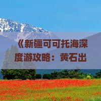 《新疆可可托海深度游攻略：黄石出发三日探秘可可秘境》