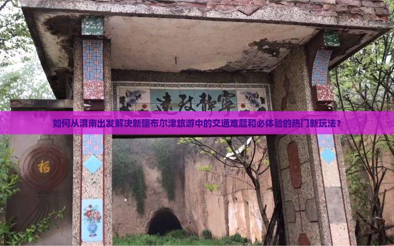 如何从渭南出发解决新疆布尔津旅游中的交通难题和必体验的热门新玩法？