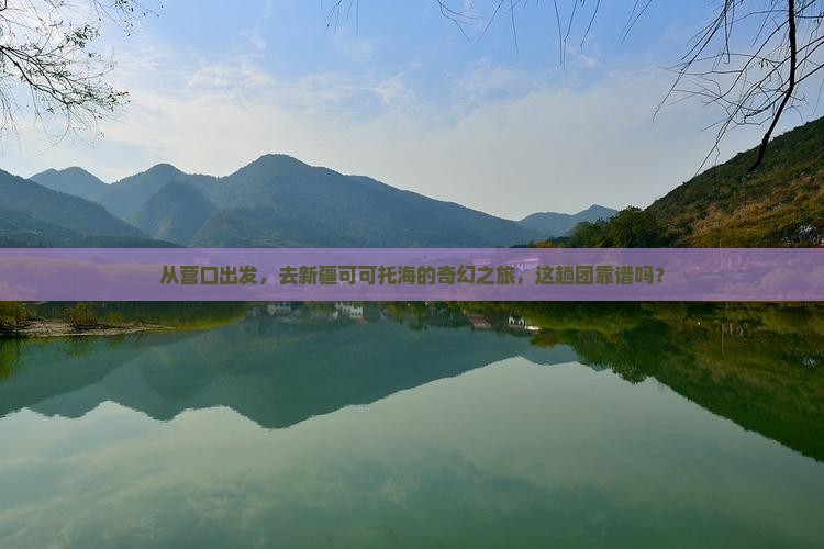 从营口出发，去新疆可可托海的奇幻之旅，这趟团靠谱吗？