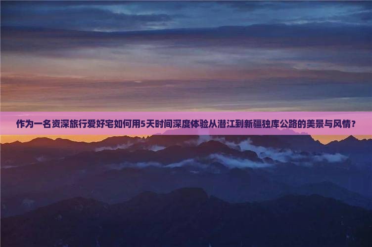 作为一名资深旅行爱好宅如何用5天时间深度体验从潜江到新疆独库公路的美景与风情？