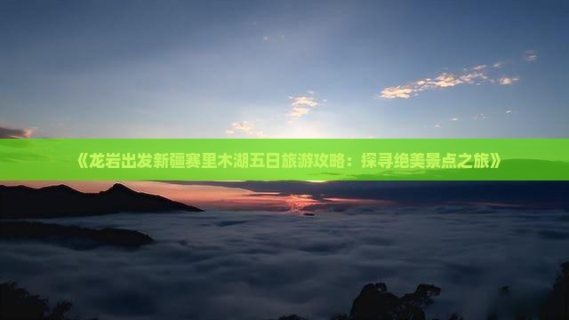 《龙岩出发新疆赛里木湖五日旅游攻略：探寻绝美景点之旅》
