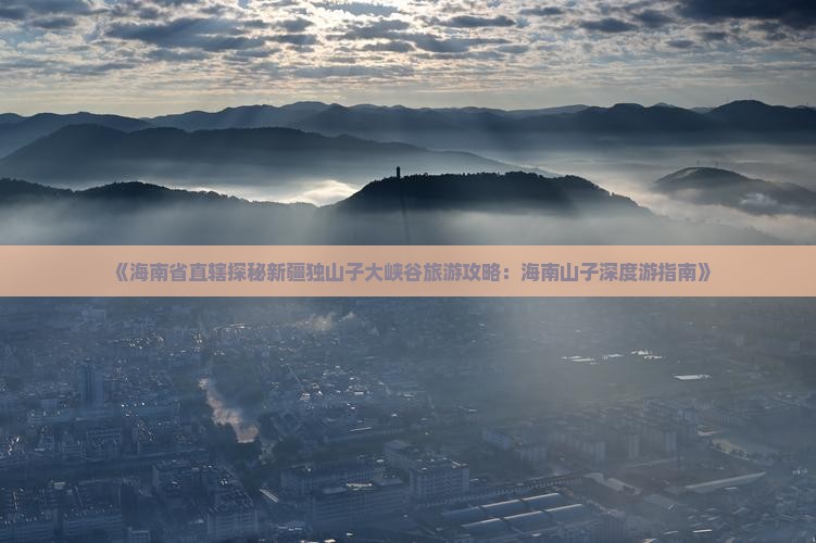 《海南省直辖探秘新疆独山子大峡谷旅游攻略：海南山子深度游指南》