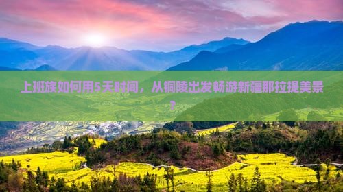 上班族如何用5天时间，从铜陵出发畅游新疆那拉提美景？