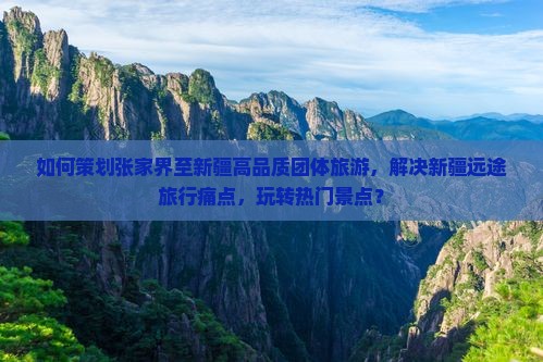 如何策划张家界至新疆高品质团体旅游，解决新疆远途旅行痛点，玩转热门景点？