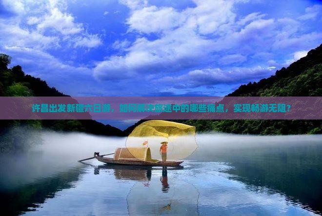 许昌出发新疆六日游，如何解决旅途中的哪些痛点，实现畅游无阻？