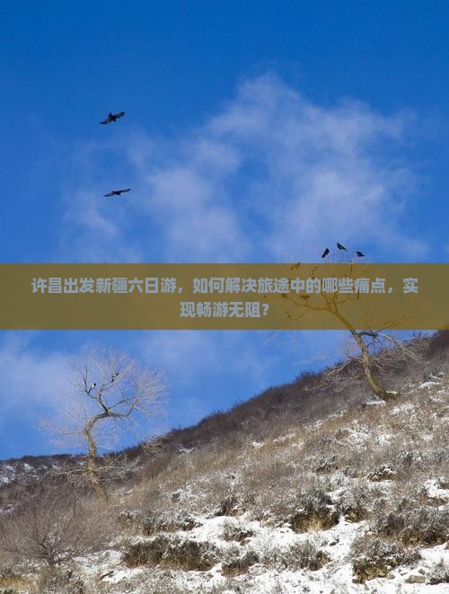 许昌出发新疆六日游，如何解决旅途中的哪些痛点，实现畅游无阻？