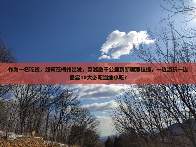 作为一名吃货，如何在梅州出发，穿越数千公里到新疆那拉提，一边游玩一边品尝10大必吃当地小吃？