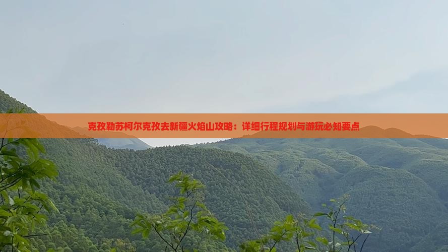 克孜勒苏柯尔克孜去新疆火焰山攻略：详细行程规划与游玩必知要点