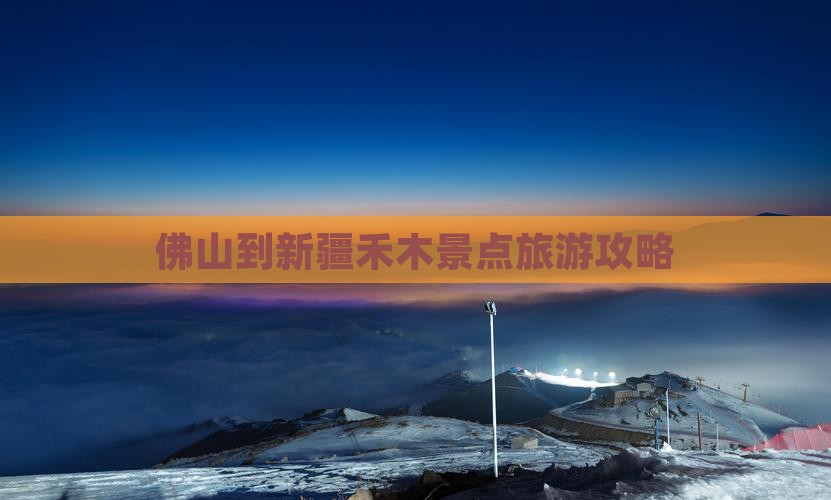佛山到新疆禾木景点旅游攻略