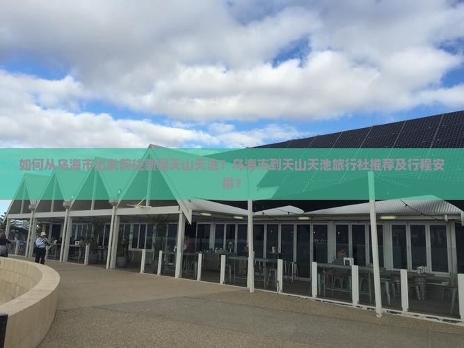 如何从乌海市出发前往新疆天山天池？乌海市到天山天池旅行社推荐及行程安排？