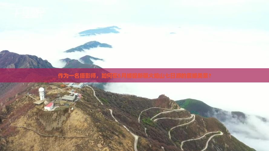 作为一名摄影师，如何在5月捕捉新疆火焰山七日游的震撼美景？