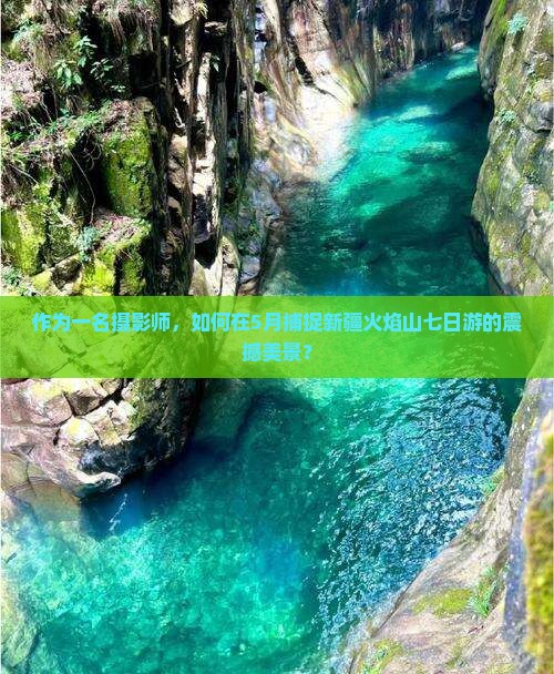 作为一名摄影师，如何在5月捕捉新疆火焰山七日游的震撼美景？