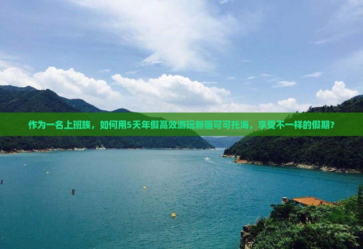 作为一名上班族，如何用5天年假高效游玩新疆可可托海，享受不一样的假期？