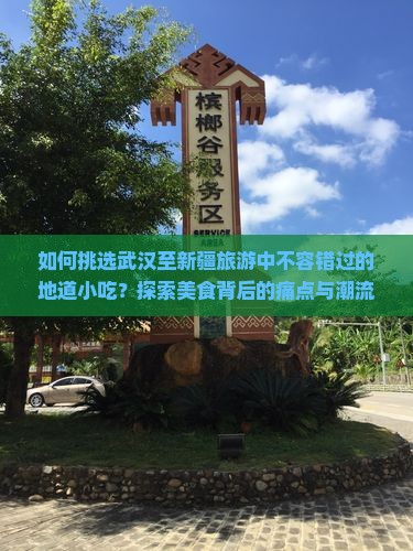 如何挑选武汉至新疆旅游中不容错过的地道小吃？探索美食背后的痛点与潮流新词！