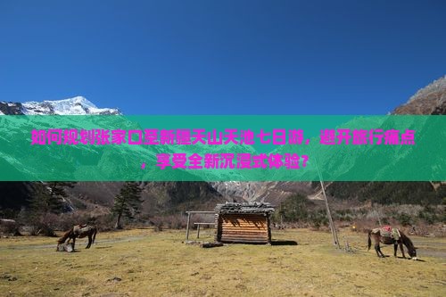 如何规划张家口至新疆天山天池七日游，避开旅行痛点，享受全新沉浸式体验？