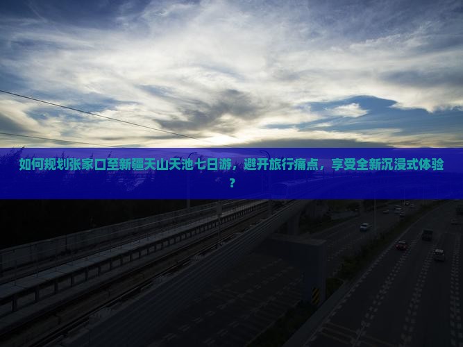 如何规划张家口至新疆天山天池七日游，避开旅行痛点，享受全新沉浸式体验？