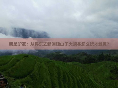 我是驴友：从丹东去新疆独山子大峡谷怎么玩才最爽？