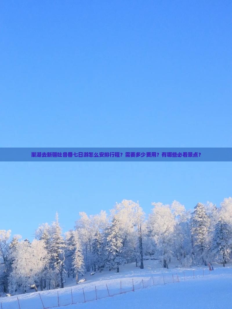 巢湖去新疆吐鲁番七日游怎么安排行程？需要多少费用？有哪些必看景点？
