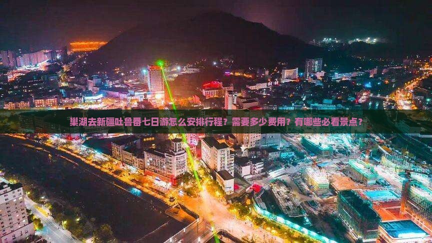 巢湖去新疆吐鲁番七日游怎么安排行程？需要多少费用？有哪些必看景点？