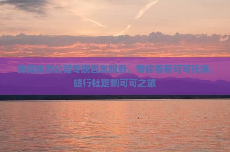新疆旅游公司专属包车服务，带你看看可可托海，旅行社定制可可之旅