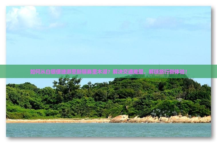 如何从白银便捷游至新疆赛里木湖？解决交通难题，解锁旅行新体验！