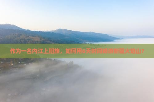 作为一名内江上班族，如何用6天时间畅游新疆火焰山？