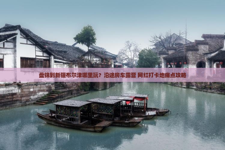 盘锦到新疆布尔津哪里玩？沿途房车露营+网红打卡地痛点攻略